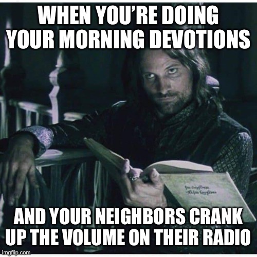 So early, so noisy |  WHEN YOU’RE DOING YOUR MORNING DEVOTIONS; AND YOUR NEIGHBORS CRANK UP THE VOLUME ON THEIR RADIO | image tagged in annoyed aragorn,lord of the rings,lotr,bible,patience,neighbors | made w/ Imgflip meme maker