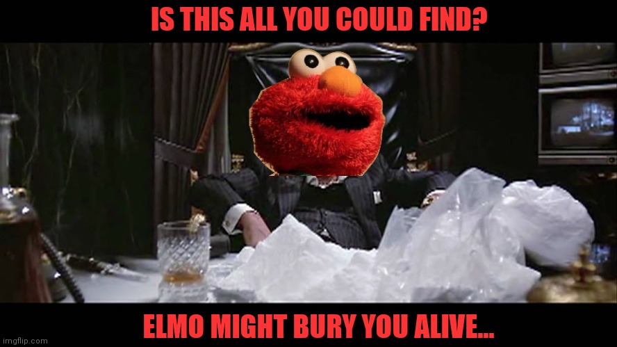 Elmo's habit was getting outta hand... | IS THIS ALL YOU COULD FIND? ELMO MIGHT BURY YOU ALIVE... | image tagged in elmo,elmo cocaine,drugs are bad,its time to stop,no no no | made w/ Imgflip meme maker