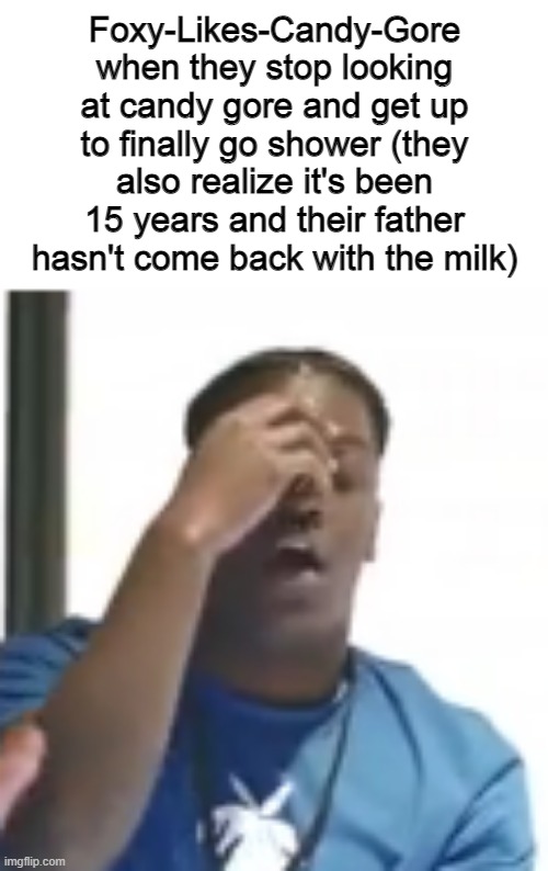 Foxy-Likes-Candy-Gore when they stop looking at candy gore and get up to finally go shower (they also realize it's been 15 years and their father hasn't come back with the milk) | made w/ Imgflip meme maker