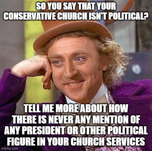 For People Who Attend Political Rallies That Happen To Take Place In Churches | SO YOU SAY THAT YOUR CONSERVATIVE CHURCH ISN'T POLITICAL? TELL ME MORE ABOUT HOW THERE IS NEVER ANY MENTION OF ANY PRESIDENT OR OTHER POLITICAL FIGURE IN YOUR CHURCH SERVICES | image tagged in memes,creepy condescending wonka,church,conservative,political,scumbag christian | made w/ Imgflip meme maker