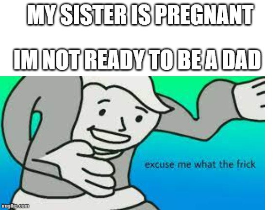 wait.. WHAT?!?!?! | MY SISTER IS PREGNANT; IM NOT READY TO BE A DAD | image tagged in dank memes,dank,funny,funny memes,what the- | made w/ Imgflip meme maker