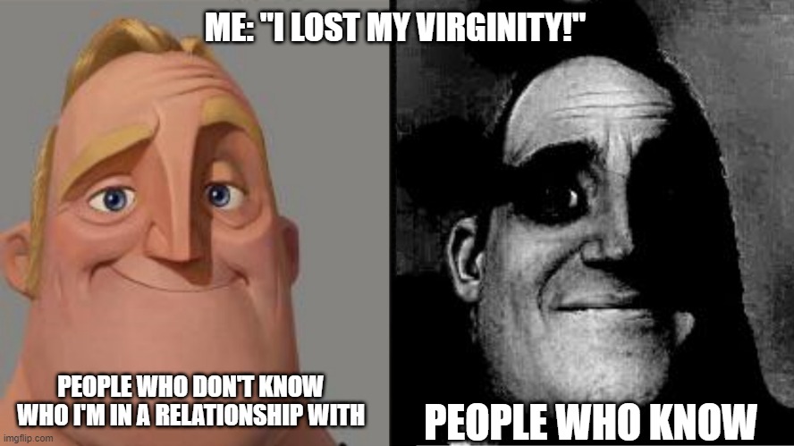 Traumatized Mr. Incredible | ME: "I LOST MY VIRGINITY!"; PEOPLE WHO KNOW; PEOPLE WHO DON'T KNOW WHO I'M IN A RELATIONSHIP WITH | image tagged in traumatized mr incredible | made w/ Imgflip meme maker