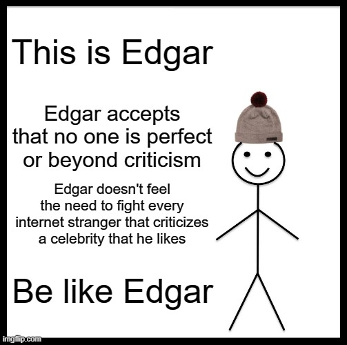 Don't worship famous people | This is Edgar; Edgar accepts that no one is perfect or beyond criticism; Edgar doesn't feel the need to fight every internet stranger that criticizes a celebrity that he likes; Be like Edgar | image tagged in memes,be like bill,celebrity,worship,famous,perfection | made w/ Imgflip meme maker