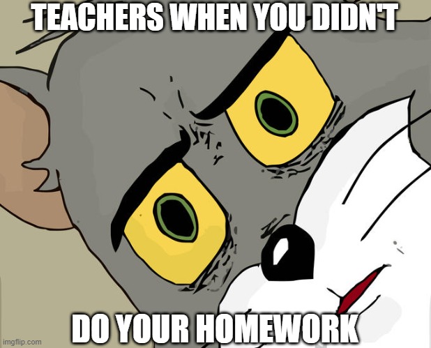 haha homework go brrrrrr | TEACHERS WHEN YOU DIDN'T; DO YOUR HOMEWORK | image tagged in memes,unsettled tom | made w/ Imgflip meme maker