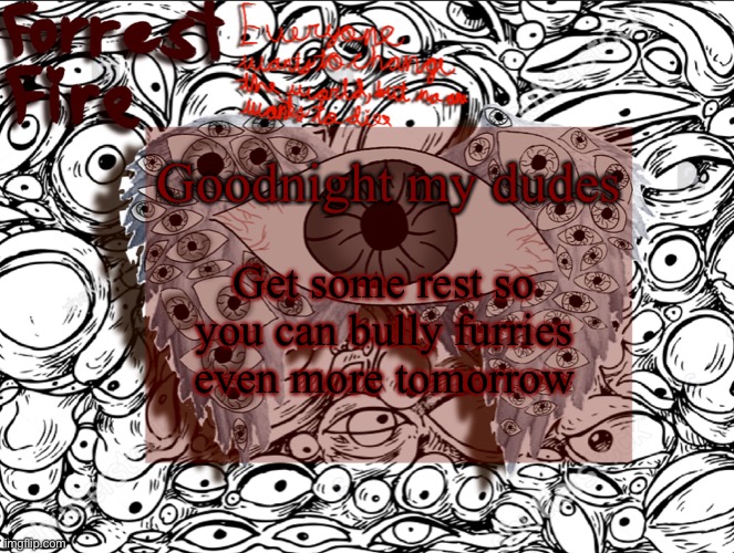 This is a joke, please do not take this seriously. | Goodnight my dudes; Get some rest so you can bully furries even more tomorrow | image tagged in forrest s eyes temp | made w/ Imgflip meme maker