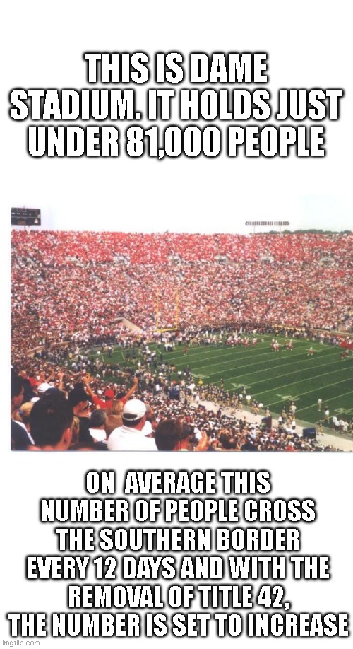 Sea of Red at Notre Dame Stadium | THIS IS DAME STADIUM. IT HOLDS JUST UNDER 81,000 PEOPLE; ON  AVERAGE THIS NUMBER OF PEOPLE CROSS THE SOUTHERN BORDER EVERY 12 DAYS AND WITH THE REMOVAL OF TITLE 42, THE NUMBER IS SET TO INCREASE | image tagged in sea of red at notre dame stadium | made w/ Imgflip meme maker
