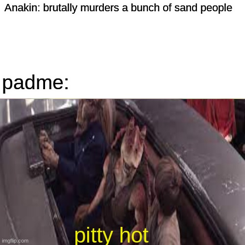 Anakin: brutally murders a bunch of sand people; padme:; pitty hot | made w/ Imgflip meme maker