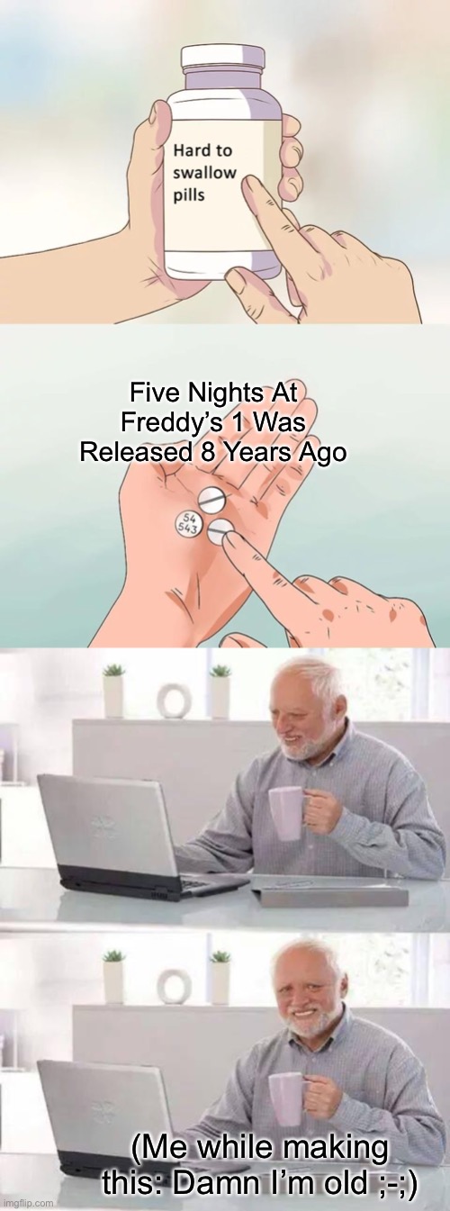 I’m sorry but it’s true folks…. | Five Nights At Freddy’s 1 Was Released 8 Years Ago; (Me while making this: Damn I’m old ;-;) | image tagged in memes,hard to swallow pills,hide the pain harold,fnaf | made w/ Imgflip meme maker
