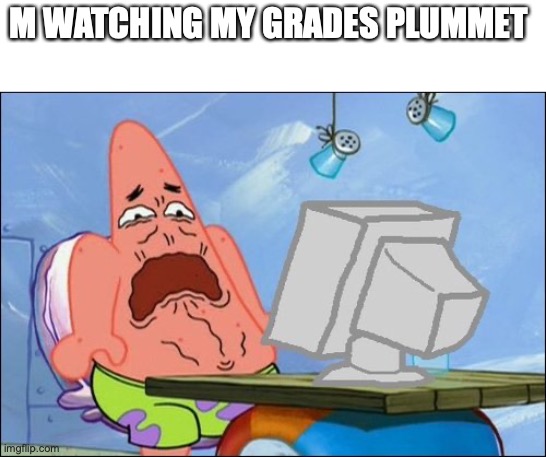 its sad to watch | M WATCHING MY GRADES PLUMMET | image tagged in patrick star cringing,funny,memes,fun,grades,school | made w/ Imgflip meme maker