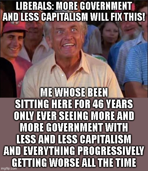 Well we're waiting | LIBERALS: MORE GOVERNMENT AND LESS CAPITALISM WILL FIX THIS! ME WHOSE BEEN SITTING HERE FOR 46 YEARS ONLY EVER SEEING MORE AND MORE GOVERNMENT WITH LESS AND LESS CAPITALISM AND EVERYTHING PROGRESSIVELY GETTING WORSE ALL THE TIME | image tagged in well we're waiting | made w/ Imgflip meme maker