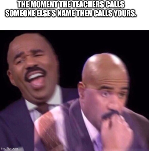 Clever title | THE MOMENT THE TEACHERS CALLS SOMEONE ELSE’S NAME THEN CALLS YOURS. | image tagged in steve harvey laughing serious | made w/ Imgflip meme maker