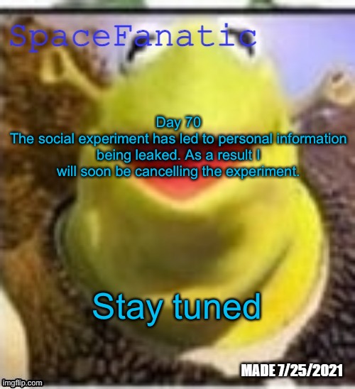 Ye Olde Announcements | Day 70
The social experiment has led to personal information being leaked. As a result I will soon be cancelling the experiment. Stay tuned | image tagged in spacefanatic announcement temp | made w/ Imgflip meme maker