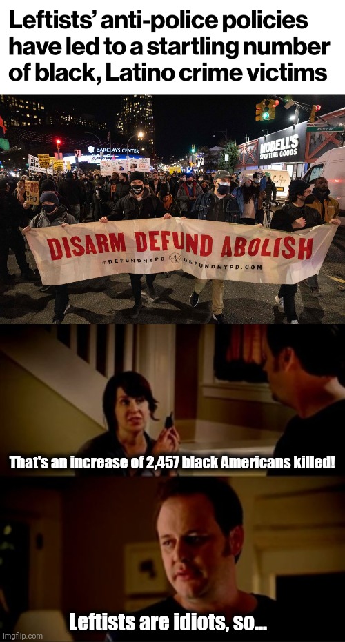 Blacks and Latinos pay the price for democrats' anti-police initiatives | That's an increase of 2,457 black Americans killed! Leftists are idiots, so... | image tagged in jake from state farm,memes,democrats,anti-police,defund the police,crime | made w/ Imgflip meme maker
