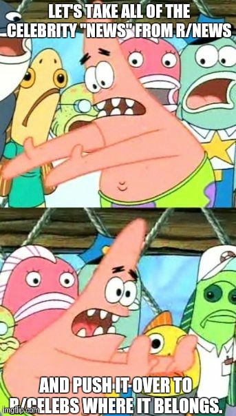 Put It Somewhere Else Patrick | LET'S TAKE ALL OF THE CELEBRITY "NEWS" FROM R/NEWS  AND PUSH IT OVER TO R/CELEBS WHERE IT BELONGS. | image tagged in memes,put it somewhere else patrick,AdviceAnimals | made w/ Imgflip meme maker