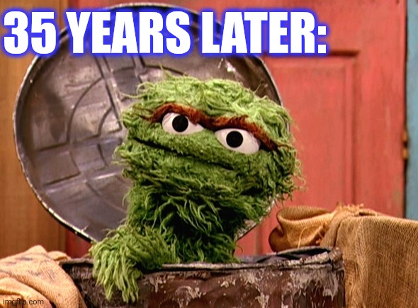 Oscar the grouch | 35 YEARS LATER: | image tagged in oscar the grouch | made w/ Imgflip meme maker