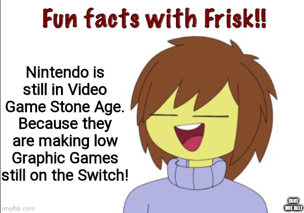 FUN FACTS WITH FRISK: Nintendo still making low Graphic Games? | Nintendo is still in Video Game Stone Age. Because they are making low Graphic Games still on the Switch! (BUT NOT ALL) | image tagged in fun facts with frisk,nintendo,nintendo switch,funny,facts,consoles | made w/ Imgflip meme maker