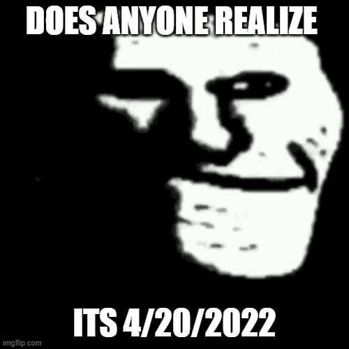 dark trollface | DOES ANYONE REALIZE; ITS 4/20/2022 | image tagged in dark trollface | made w/ Imgflip meme maker