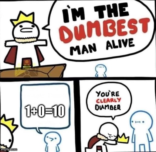 dumass | 1+0=10 | image tagged in i am the dumbest man alive | made w/ Imgflip meme maker