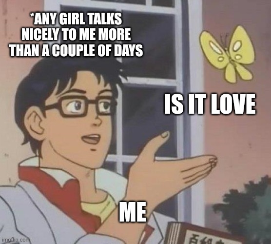 Is This A Pigeon | *ANY GIRL TALKS NICELY TO ME MORE THAN A COUPLE OF DAYS; IS IT LOVE; ME | image tagged in memes,is this a pigeon | made w/ Imgflip meme maker