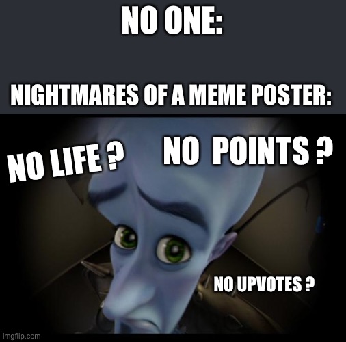 My nightmare and 100% other people nightmares who makes memes | NO ONE:; NIGHTMARES OF A MEME POSTER:; NO  POINTS ? NO LIFE ? NO UPVOTES ? | image tagged in no bitches,memes | made w/ Imgflip meme maker