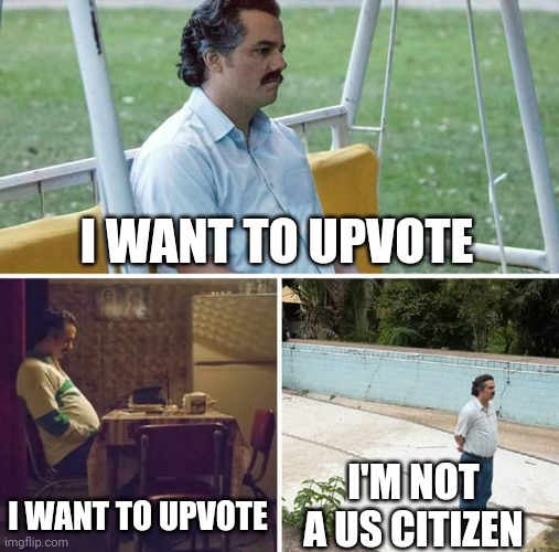 Sad Pablo Escobar Meme | I WANT TO UPVOTE I WANT TO UPVOTE I'M NOT A US CITIZEN | image tagged in memes,sad pablo escobar | made w/ Imgflip meme maker
