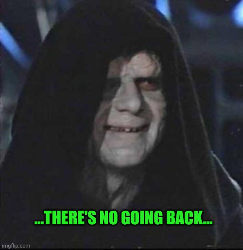 Sidious Error Meme | ...THERE'S NO GOING BACK... | image tagged in memes,sidious error | made w/ Imgflip meme maker