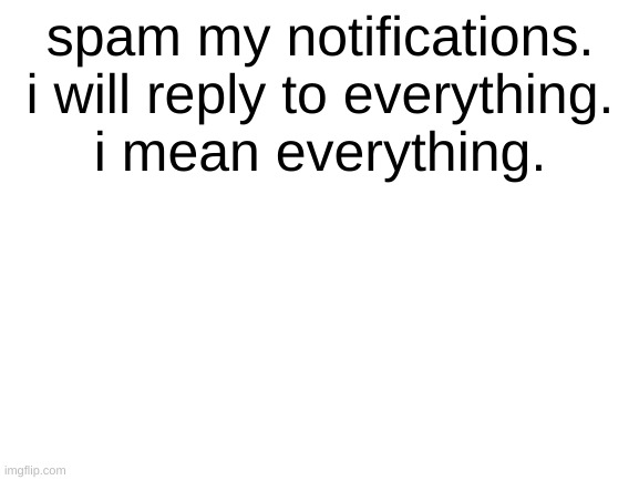 i will reply to EVERYTHING | spam my notifications.


i will reply to everything.
i mean everything. | image tagged in blank white template | made w/ Imgflip meme maker