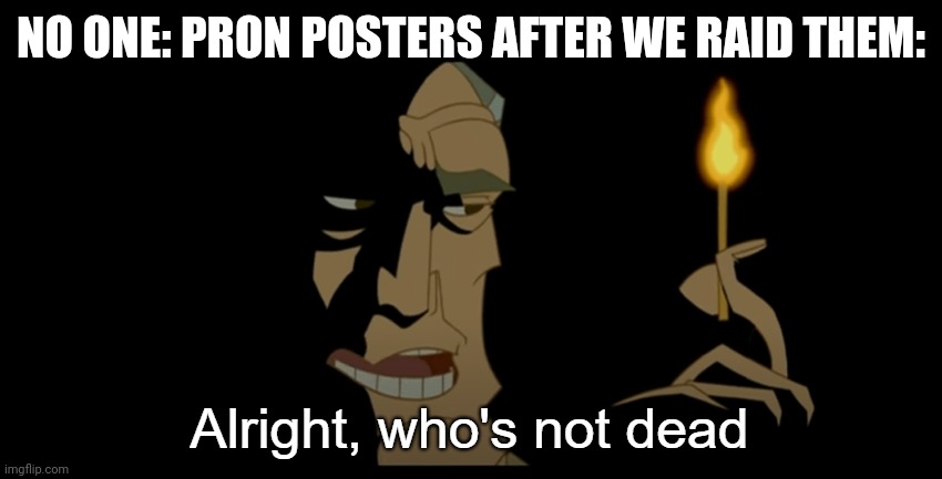 Alright who's not dead | NO ONE: PRON POSTERS AFTER WE RAID THEM: | image tagged in alright who's not dead | made w/ Imgflip meme maker