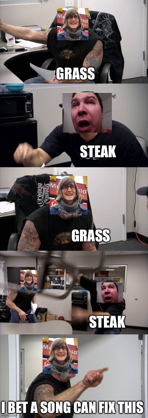 The stupidest argument ever | GRASS; STEAK; GRASS; STEAK; I BET A SONG CAN FIX THIS | image tagged in memes,american chopper argument | made w/ Imgflip meme maker