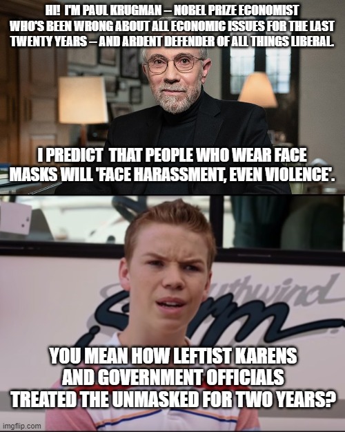 In a liberal's world what goes around is NEVER supposed to come around. | HI!  I'M PAUL KRUGMAN -- NOBEL PRIZE ECONOMIST WHO'S BEEN WRONG ABOUT ALL ECONOMIC ISSUES FOR THE LAST TWENTY YEARS -- AND ARDENT DEFENDER OF ALL THINGS LIBERAL. I PREDICT  THAT PEOPLE WHO WEAR FACE MASKS WILL 'FACE HARASSMENT, EVEN VIOLENCE'. YOU MEAN HOW LEFTIST KARENS AND GOVERNMENT OFFICIALS TREATED THE UNMASKED FOR TWO YEARS? | image tagged in equity | made w/ Imgflip meme maker
