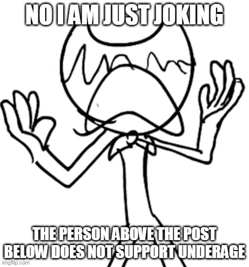 Crying emoji bendy | NO I AM JUST JOKING; THE PERSON ABOVE THE POST BELOW DOES NOT SUPPORT UNDERAGE | image tagged in crying emoji bendy | made w/ Imgflip meme maker