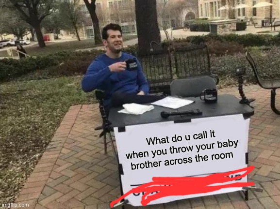 Change My Mind | What do u call it when you throw your baby brother across the room | image tagged in dark humor | made w/ Imgflip meme maker