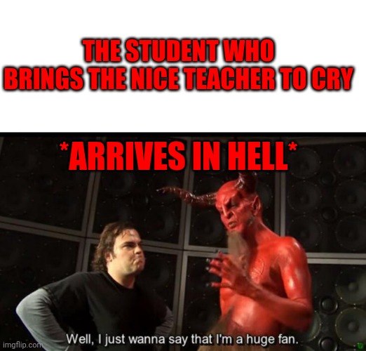 Satan Huge Fan | THE STUDENT WHO
BRINGS THE NICE TEACHER TO CRY; *ARRIVES IN HELL* | image tagged in satan huge fan | made w/ Imgflip meme maker