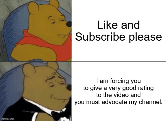 Tuxedo Winnie The Pooh | Like and Subscribe please; I am forcing you to give a very good rating to the video and you must advocate my channel. | image tagged in memes,tuxedo winnie the pooh,youtube,youtuber,mrbeast,like and subscribe | made w/ Imgflip meme maker