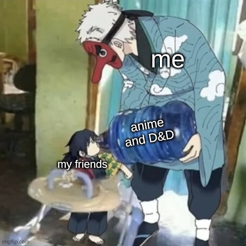 Lol | me; anime and D&D; my friends | image tagged in urokodaki feeding tomioka | made w/ Imgflip meme maker