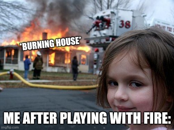 Wow, fire is so fun | *BURNING HOUSE*; ME AFTER PLAYING WITH FIRE: | image tagged in memes,disaster girl | made w/ Imgflip meme maker