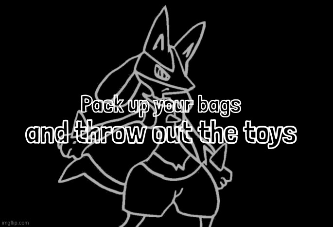 pack up your bags and throw the toys (lucario edition) | image tagged in pack up your bags and throw the toys lucario edition | made w/ Imgflip meme maker