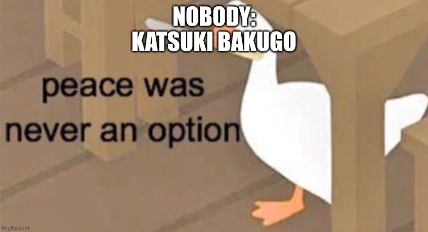 world domination | NOBODY:
KATSUKI BAKUGO | image tagged in untitled goose peace was never an option | made w/ Imgflip meme maker