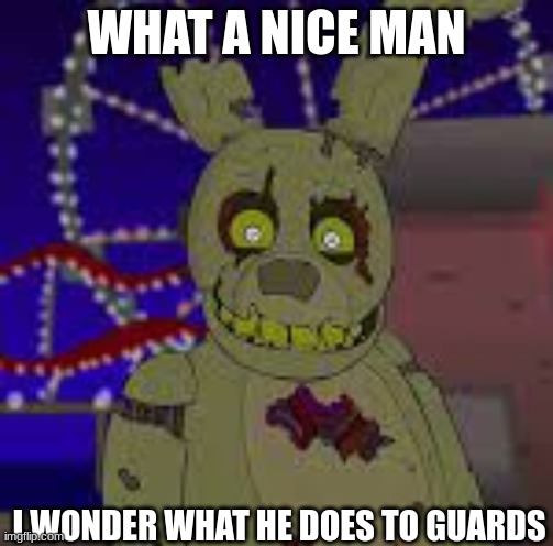 FNaF 3 Musical | WHAT A NICE MAN; I WONDER WHAT HE DOES TO GUARDS | image tagged in springtrap,musical,fnaf 3,guard | made w/ Imgflip meme maker