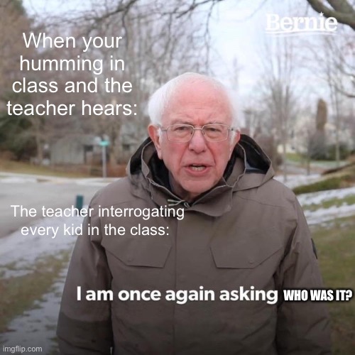 Why is this so true?!? | When your humming in class and the teacher hears:; The teacher interrogating every kid in the class:; WHO WAS IT? | image tagged in memes | made w/ Imgflip meme maker