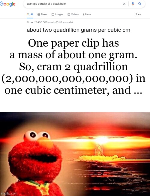 BLACK HOLE FACTORY | One paper clip has a mass of about one gram. So, cram 2 quadrillion (2,000,000,000,000,000) in one cubic centimeter, and ... | image tagged in blank white template,elmo nuclear explosion | made w/ Imgflip meme maker