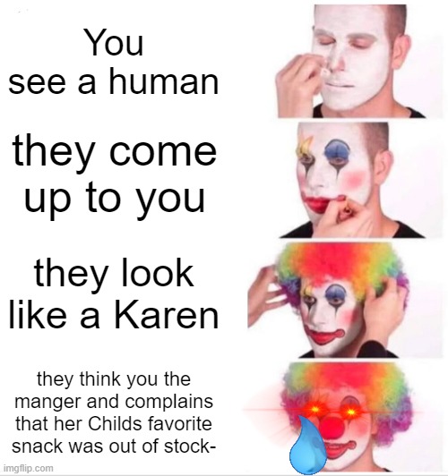 Whoever felt this pain May God have mercy on you- | You see a human; they come up to you; they look like a Karen; they think you the manger and complains that her Childs favorite snack was out of stock- | image tagged in memes,clown applying makeup | made w/ Imgflip meme maker