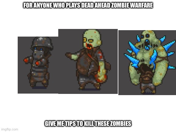 I can’t beat missions with these zombies… | FOR ANYONE WHO PLAYS DEAD AHEAD ZOMBIE WARFARE; GIVE ME TIPS TO KILL THESE ZOMBIES | image tagged in blank white template | made w/ Imgflip meme maker