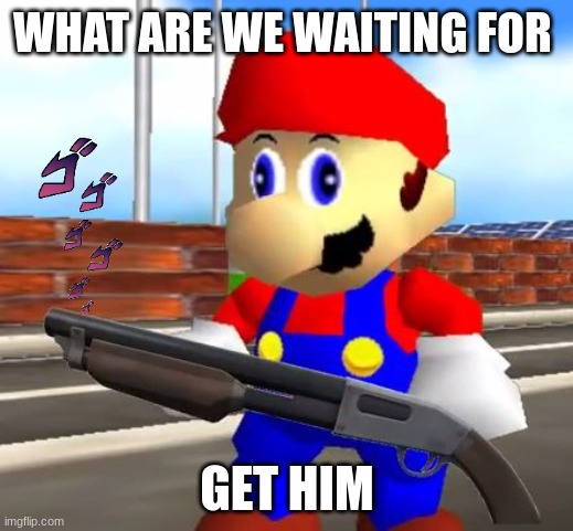 SMG4 Shotgun Mario | WHAT ARE WE WAITING FOR GET HIM | image tagged in smg4 shotgun mario | made w/ Imgflip meme maker