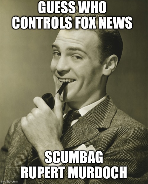 Smug | GUESS WHO CONTROLS FOX NEWS SCUMBAG RUPERT MURDOCH | image tagged in smug | made w/ Imgflip meme maker