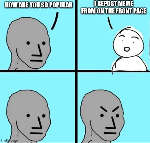 NPC Meme | I REPOST MEME FROM ON THE FRONT PAGE; HOW ARE YOU SO POPULAR | image tagged in npc meme | made w/ Imgflip meme maker