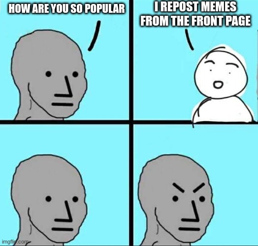 its so annoying and they keep getting on the front page | I REPOST MEMES FROM THE FRONT PAGE; HOW ARE YOU SO POPULAR | image tagged in npc meme | made w/ Imgflip meme maker