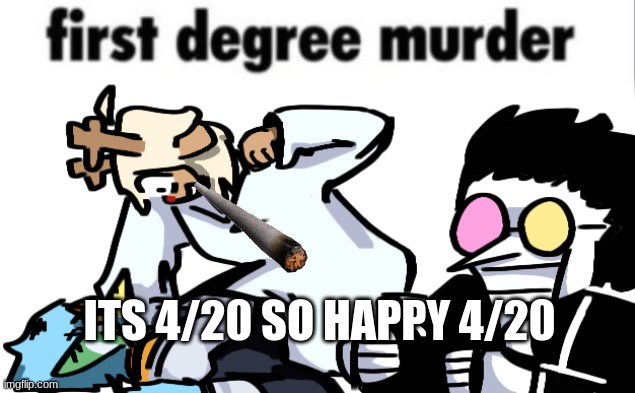 first degree murder | ITS 4/20 SO HAPPY 4/20 | image tagged in first degree murder | made w/ Imgflip meme maker