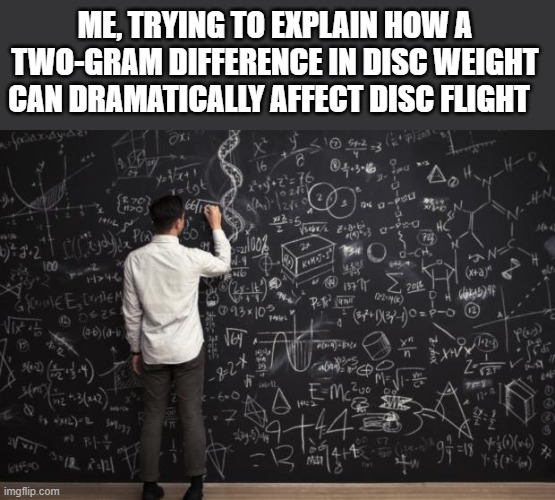 Disc Golf Math |  ME, TRYING TO EXPLAIN HOW A TWO-GRAM DIFFERENCE IN DISC WEIGHT CAN DRAMATICALLY AFFECT DISC FLIGHT | image tagged in math,memes,disc golf | made w/ Imgflip meme maker