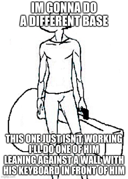 sing | IM GONNA DO A DIFFERENT BASE; THIS ONE JUST ISN'T WORKING
I'LL DO ONE OF HIM LEANING AGAINST A WALL WITH HIS KEYBOARD IN FRONT OF HIM | made w/ Imgflip meme maker